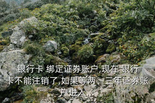  銀行卡 綁定證券賬戶(hù),現(xiàn)在 銀行卡不能注銷(xiāo)了,如果等兩、三年證券賬戶(hù)進(jìn)入...