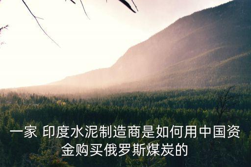 一家 印度水泥制造商是如何用中國(guó)資金購買俄羅斯煤炭的