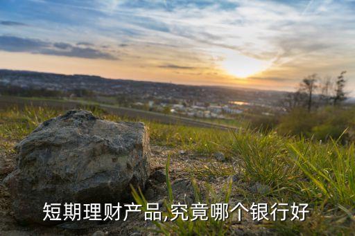 短期理財產品,究竟哪個銀行好
