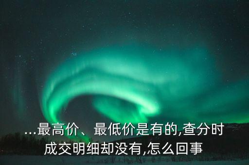 ...最高價(jià)、最低價(jià)是有的,查分時(shí)成交明細(xì)卻沒有,怎么回事