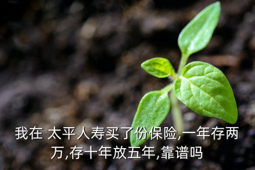 我在 太平人壽買(mǎi)了份保險(xiǎn),一年存兩萬(wàn),存十年放五年,靠譜嗎