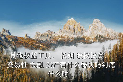 其他權(quán)益工具、 長(zhǎng)期 股權(quán)投資、 交易性 金融 資產(chǎn)有什么秘訣嗎到底什么時(shí)...