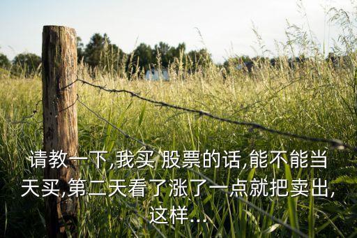 請教一下,我買 股票的話,能不能當(dāng)天買,第二天看了漲了一點就把賣出,這樣...