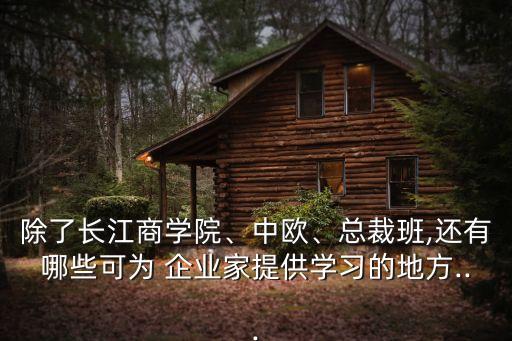 除了長江商學(xué)院、中歐、總裁班,還有哪些可為 企業(yè)家提供學(xué)習(xí)的地方...
