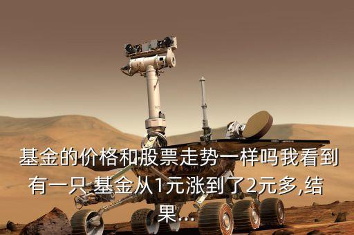  基金的價(jià)格和股票走勢(shì)一樣嗎我看到有一只 基金從1元漲到了2元多,結(jié)果...