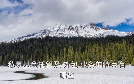私募基金托管及 外包 業(yè)務的特點有哪些
