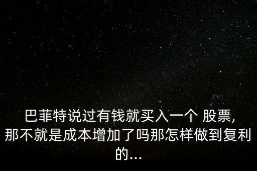  巴菲特說(shuō)過(guò)有錢(qián)就買(mǎi)入一個(gè) 股票,那不就是成本增加了嗎那怎樣做到復(fù)利的...