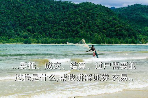 ...委托、成交、結(jié)算、過戶需要的過程是什么,幫我講解證劵 交易...
