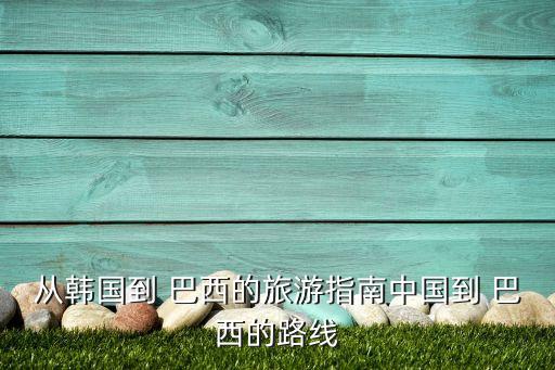 從韓國(guó)到 巴西的旅游指南中國(guó)到 巴西的路線(xiàn)