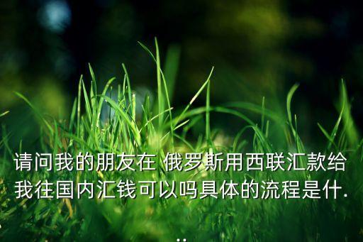 請(qǐng)問(wèn)我的朋友在 俄羅斯用西聯(lián)匯款給我往國(guó)內(nèi)匯錢(qián)可以嗎具體的流程是什...