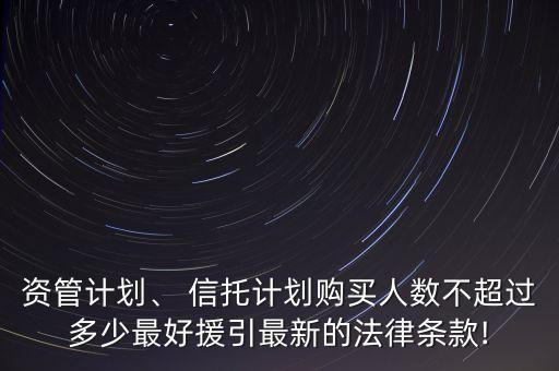 資管計劃、 信托計劃購買人數(shù)不超過多少最好援引最新的法律條款!
