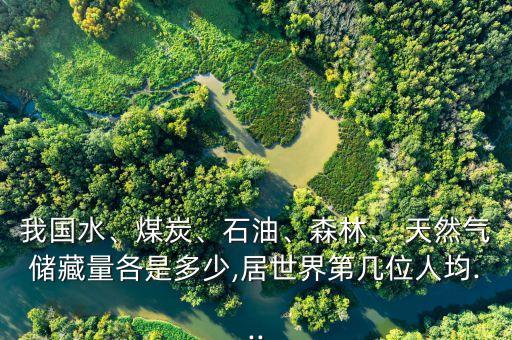 我國水、煤炭、石油、森林、 天然氣儲藏量各是多少,居世界第幾位人均...