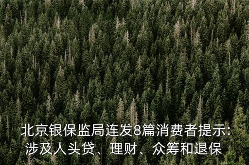  北京銀保監(jiān)局連發(fā)8篇消費(fèi)者提示:涉及人頭貸、理財(cái)、眾籌和退保