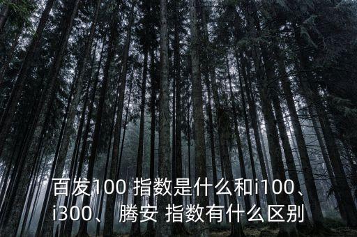 百發(fā)100 指數(shù)是什么和i100、i300、 騰安 指數(shù)有什么區(qū)別