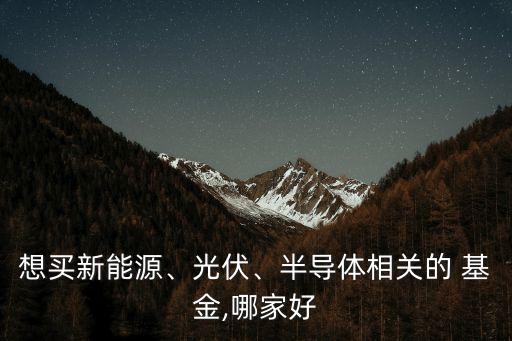 想買新能源、光伏、半導(dǎo)體相關(guān)的 基金,哪家好