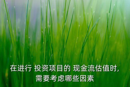在進(jìn)行 投資項目的 現(xiàn)金流估值時,需要考慮哪些因素