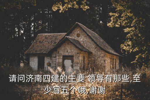 請問濟南四建的主要 領(lǐng)導有那些,至少寫五個哦,謝謝