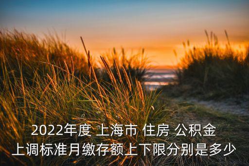 2022年度 上海市 住房 公積金上調標準月繳存額上下限分別是多少