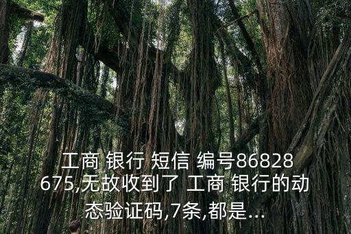  工商 銀行 短信 編號86828675,無故收到了 工商 銀行的動態(tài)驗(yàn)證碼,7條,都是...