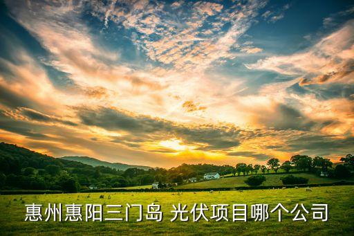 惠州惠陽三門島 光伏項(xiàng)目哪個公司