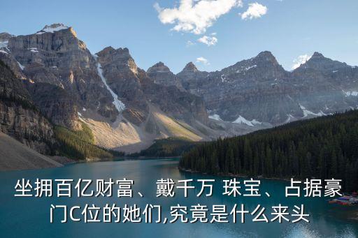 坐擁百億財富、戴千萬 珠寶、占據(jù)豪門C位的她們,究竟是什么來頭