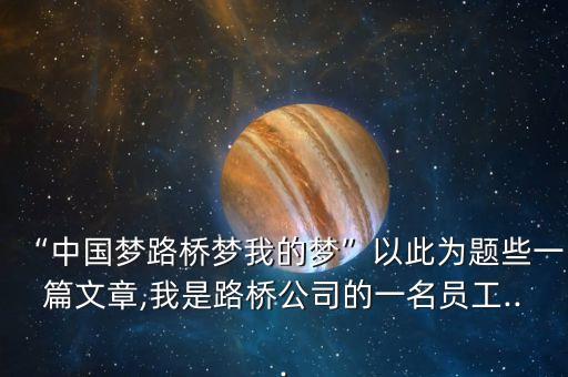 “中國(guó)夢(mèng)路橋夢(mèng)我的夢(mèng)”以此為題些一篇文章,我是路橋公司的一名員工...