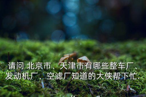 請問 北京市、天津市有哪些整車廠、發(fā)動機(jī)廠、空濾廠知道的大俠幫下忙...