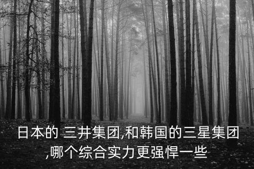 日本的 三井集團(tuán),和韓國的三星集團(tuán),哪個綜合實力更強(qiáng)悍一些