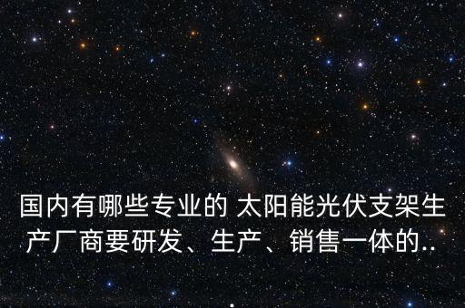 國(guó)內(nèi)有哪些專業(yè)的 太陽(yáng)能光伏支架生產(chǎn)廠商要研發(fā)、生產(chǎn)、銷售一體的...