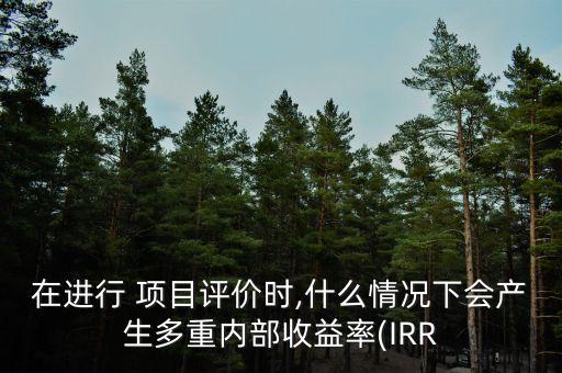 在進(jìn)行 項(xiàng)目評價時,什么情況下會產(chǎn)生多重內(nèi)部收益率(IRR