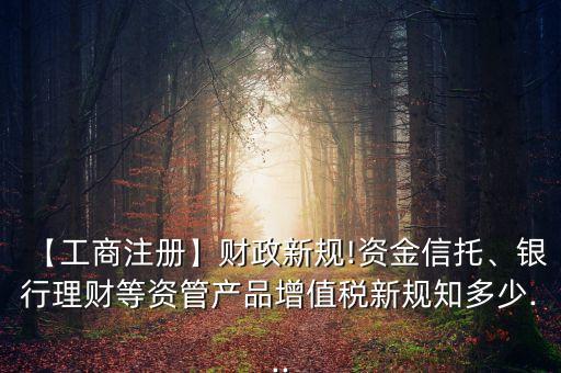 【工商注冊(cè)】財(cái)政新規(guī)!資金信托、銀行理財(cái)?shù)荣Y管產(chǎn)品增值稅新規(guī)知多少...