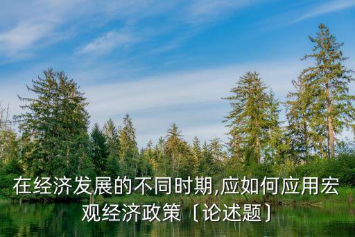 在經(jīng)濟發(fā)展的不同時期,應(yīng)如何應(yīng)用宏觀經(jīng)濟政策〔論述題〕