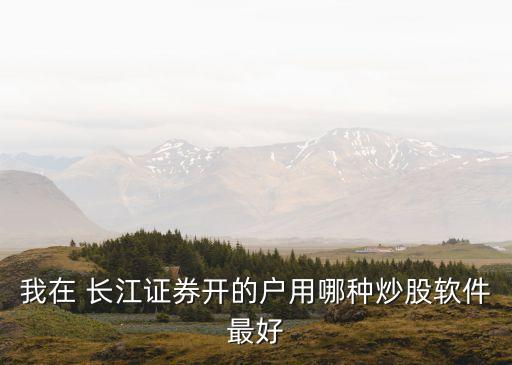 我在 長(zhǎng)江證券開的戶用哪種炒股軟件最好