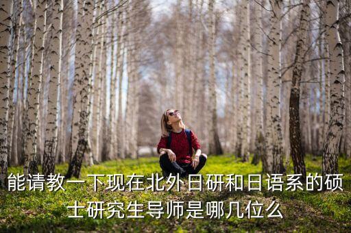 能請教一下現(xiàn)在北外日研和日語系的碩士研究生導師是哪幾位么