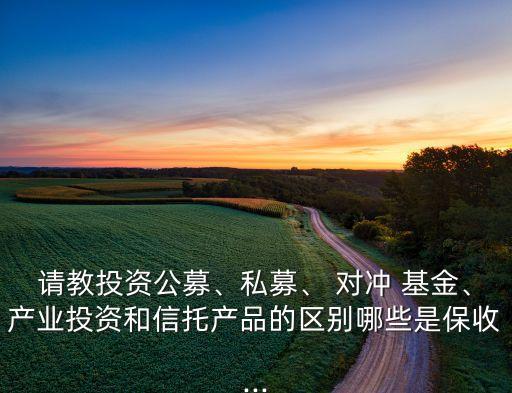 請(qǐng)教投資公募、私募、 對(duì)沖 基金、產(chǎn)業(yè)投資和信托產(chǎn)品的區(qū)別哪些是保收...
