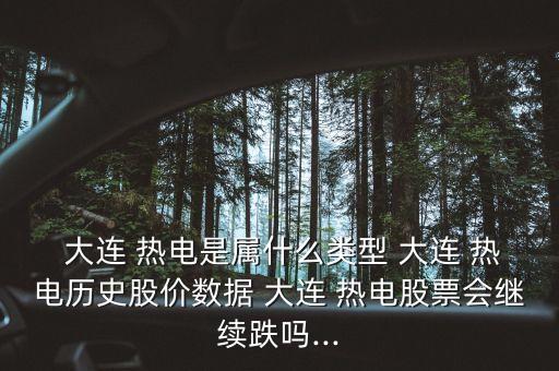  大連 熱電是屬什么類型 大連 熱電歷史股價(jià)數(shù)據(jù) 大連 熱電股票會繼續(xù)跌嗎...