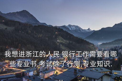 我想進(jìn)浙江的人民 銀行工作需要看哪些專業(yè)書,考試除了行測,專業(yè)知識(shí)...