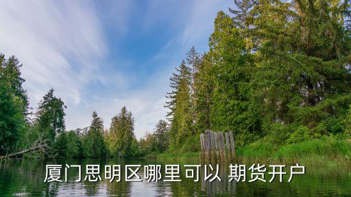 廈門(mén)思明區(qū)哪里可以 期貨開(kāi)戶(hù)