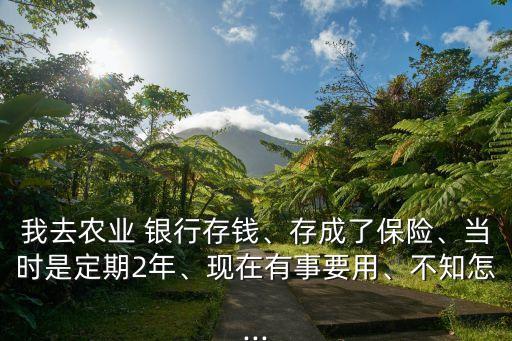我去農(nóng)業(yè) 銀行存錢、存成了保險、當時是定期2年、現(xiàn)在有事要用、不知怎...
