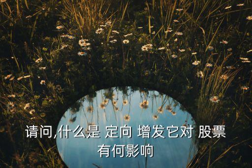請問,什么是 定向 增發(fā)它對(duì) 股票有何影響