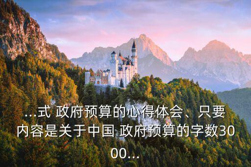 ...式 政府預(yù)算的心得體會、只要內(nèi)容是關(guān)于中國 政府預(yù)算的字數(shù)3000...