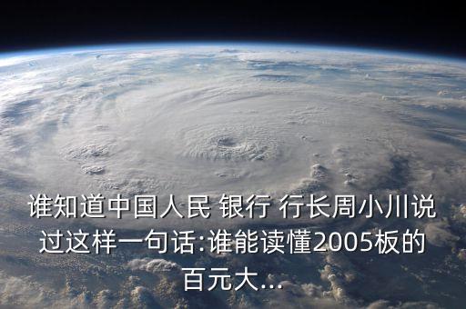 誰(shuí)知道中國(guó)人民 銀行 行長(zhǎng)周小川說過這樣一句話:誰(shuí)能讀懂2005板的百元大...