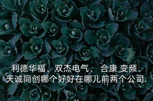 利德華福、雙杰電氣、 合康 變頻、天誠同創(chuàng)哪個好好在哪兒前兩個公司...