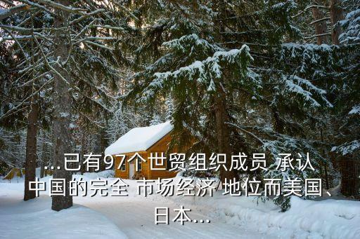 ...已有97個世貿(mào)組織成員 承認中國的完全 市場經(jīng)濟 地位而美國、日本...