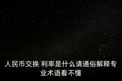人民幣交換 利率是什么請(qǐng)通俗解釋專(zhuān)業(yè)術(shù)語(yǔ)看不懂