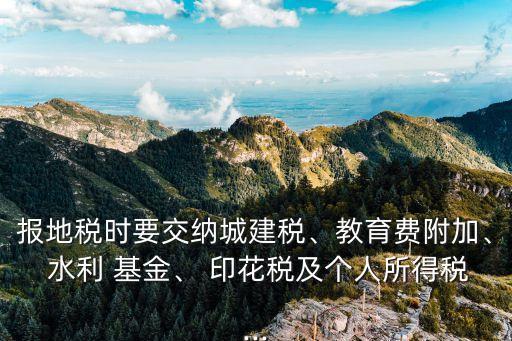 報地稅時要交納城建稅、教育費附加、 水利 基金、 印花稅及個人所得稅...