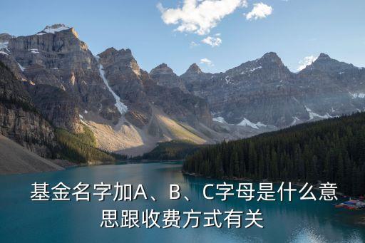  基金名字加A、B、C字母是什么意思跟收費方式有關(guān)