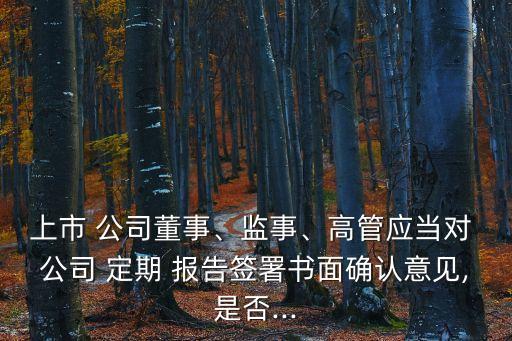 上市 公司董事、監(jiān)事、高管應(yīng)當(dāng)對 公司 定期 報告簽署書面確認(rèn)意見,是否...