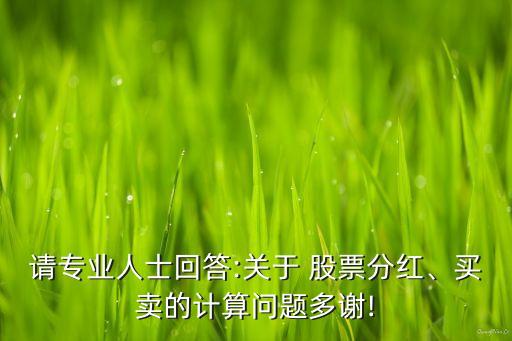 請專業(yè)人士回答:關(guān)于 股票分紅、買賣的計算問題多謝!
