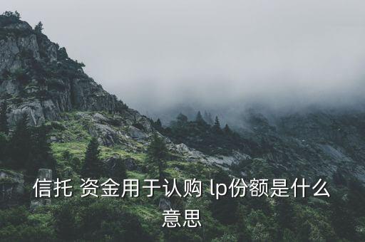 信托 資金用于認(rèn)購(gòu) lp份額是什么意思